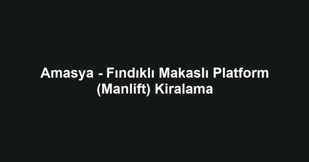 Amasya - Fındıklı Makaslı Platform (Manlift) Kiralama