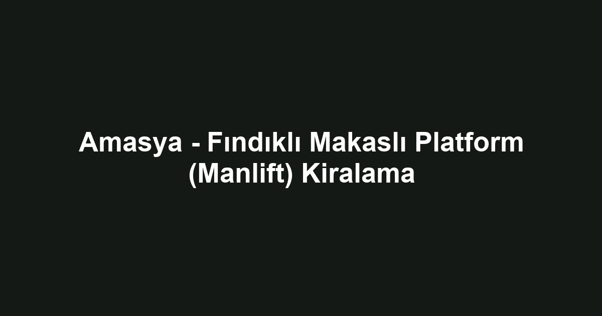 Amasya - Fındıklı Makaslı Platform (Manlift) Kiralama