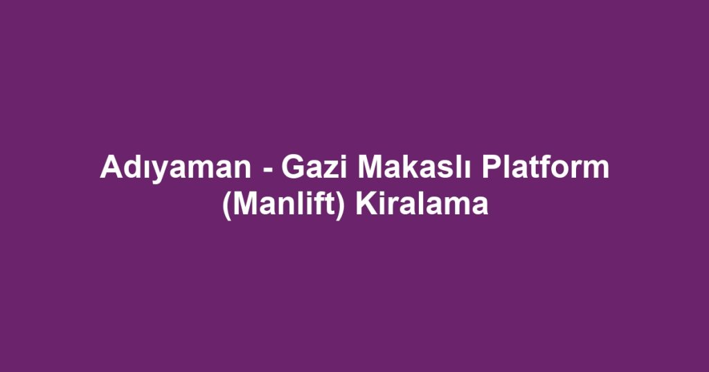 Adıyaman - Gazi Makaslı Platform (Manlift) Kiralama