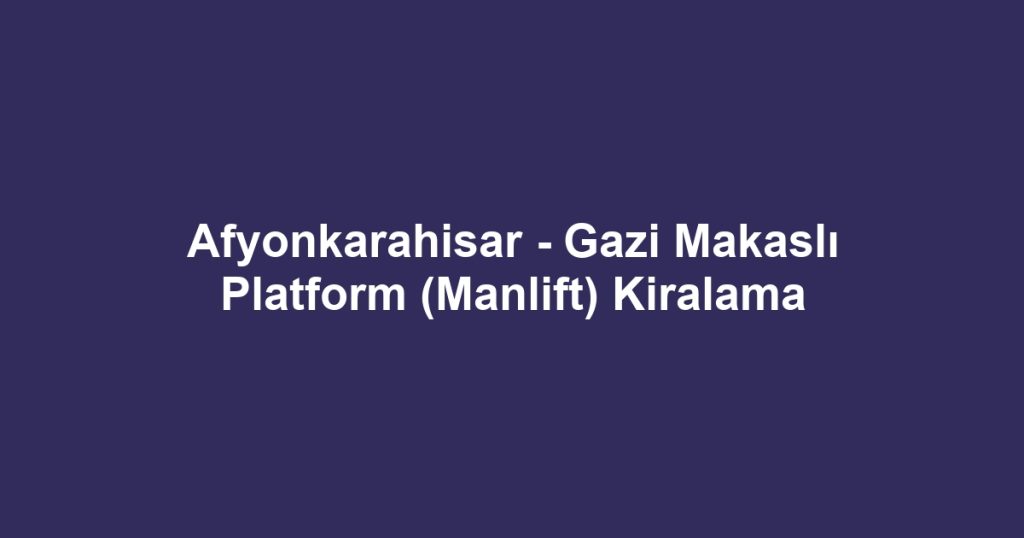 Afyonkarahisar - Gazi Makaslı Platform (Manlift) Kiralama