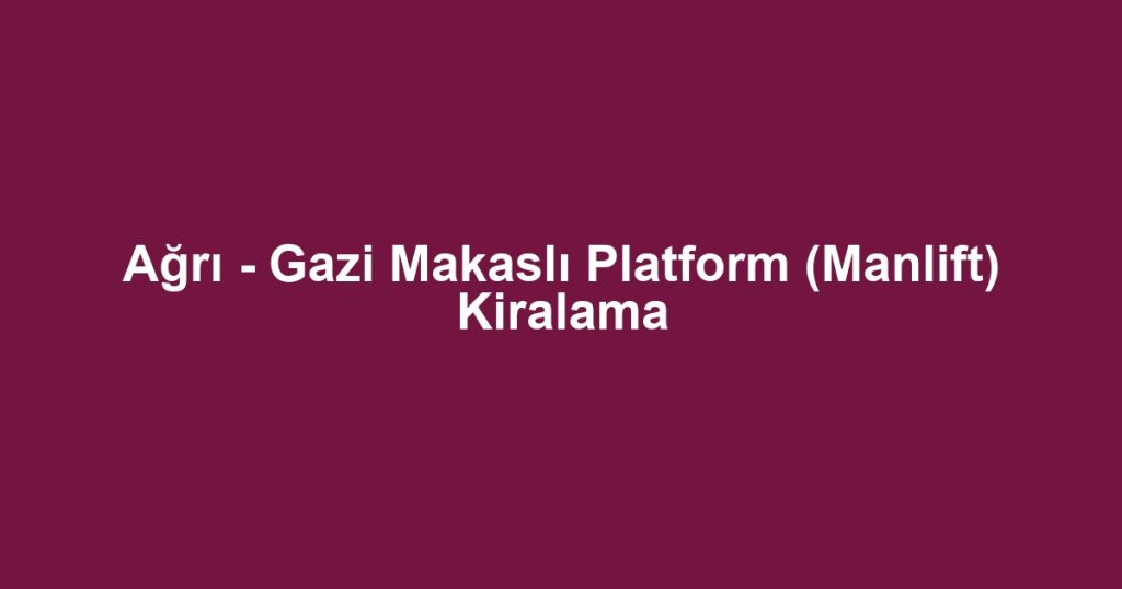 Ağrı - Gazi Makaslı Platform (Manlift) Kiralama