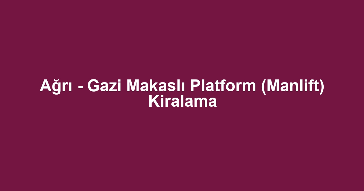 Ağrı - Gazi Makaslı Platform (Manlift) Kiralama