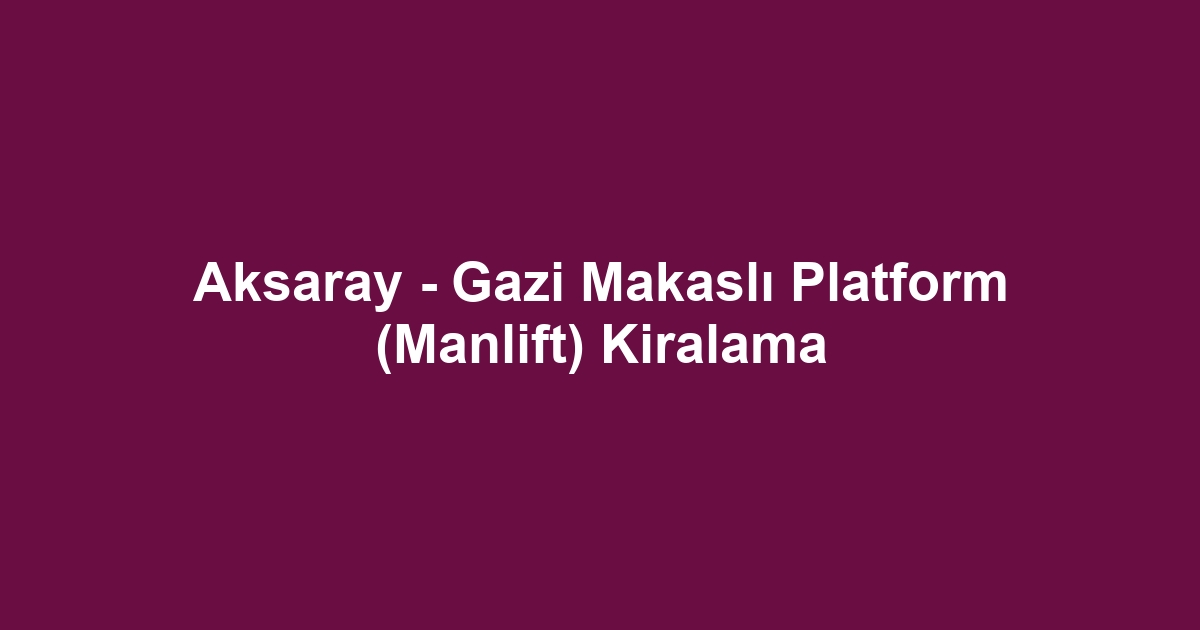 Aksaray - Gazi Makaslı Platform (Manlift) Kiralama