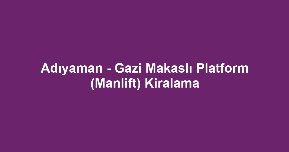 Adıyaman - Gazi Makaslı Platform (Manlift) Kiralama