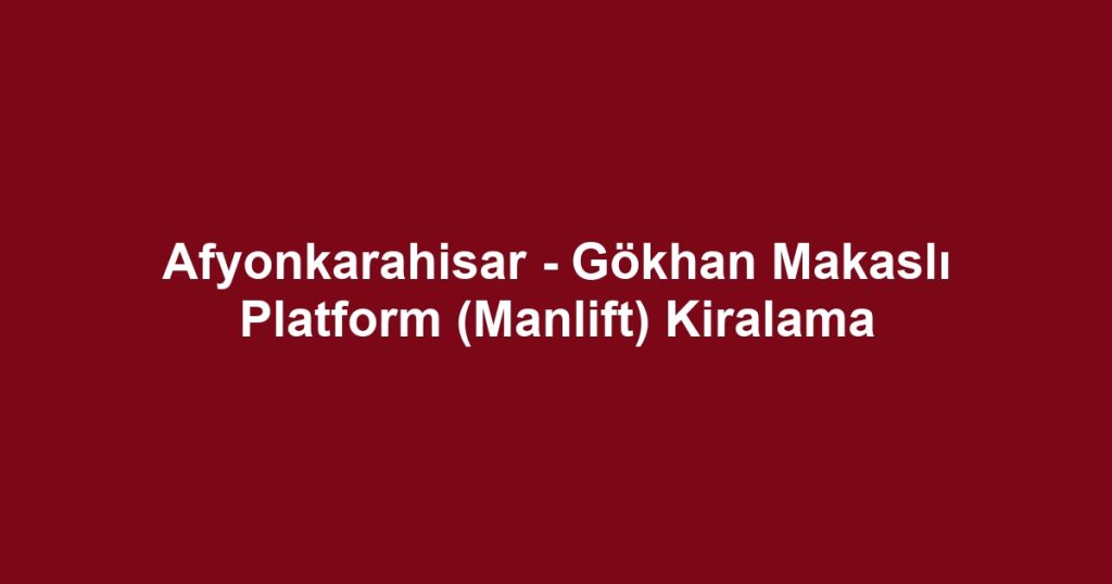 Afyonkarahisar - Gökhan Makaslı Platform (Manlift) Kiralama