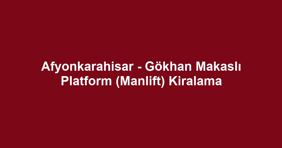 Afyonkarahisar - Gökhan Makaslı Platform (Manlift) Kiralama