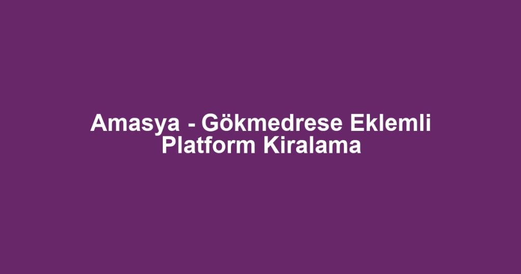 Amasya - Gökmedrese Eklemli Platform Kiralama