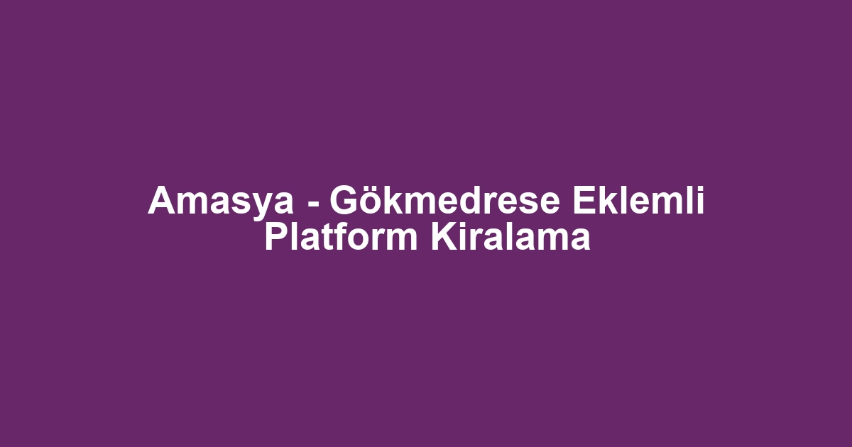 Amasya - Gökmedrese Eklemli Platform Kiralama