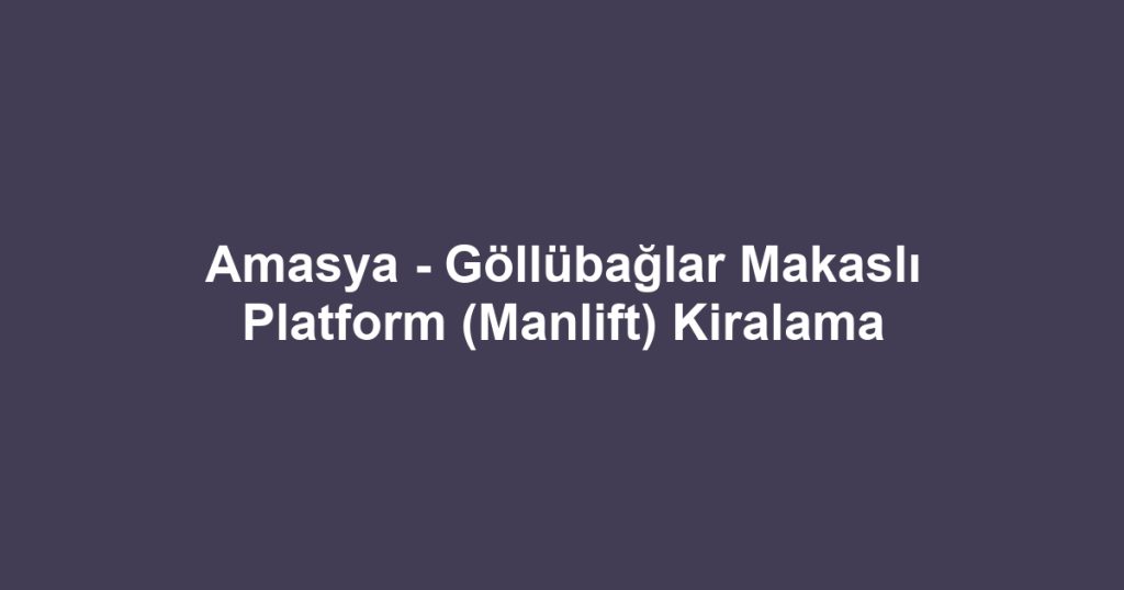Amasya - Göllübağlar Makaslı Platform (Manlift) Kiralama