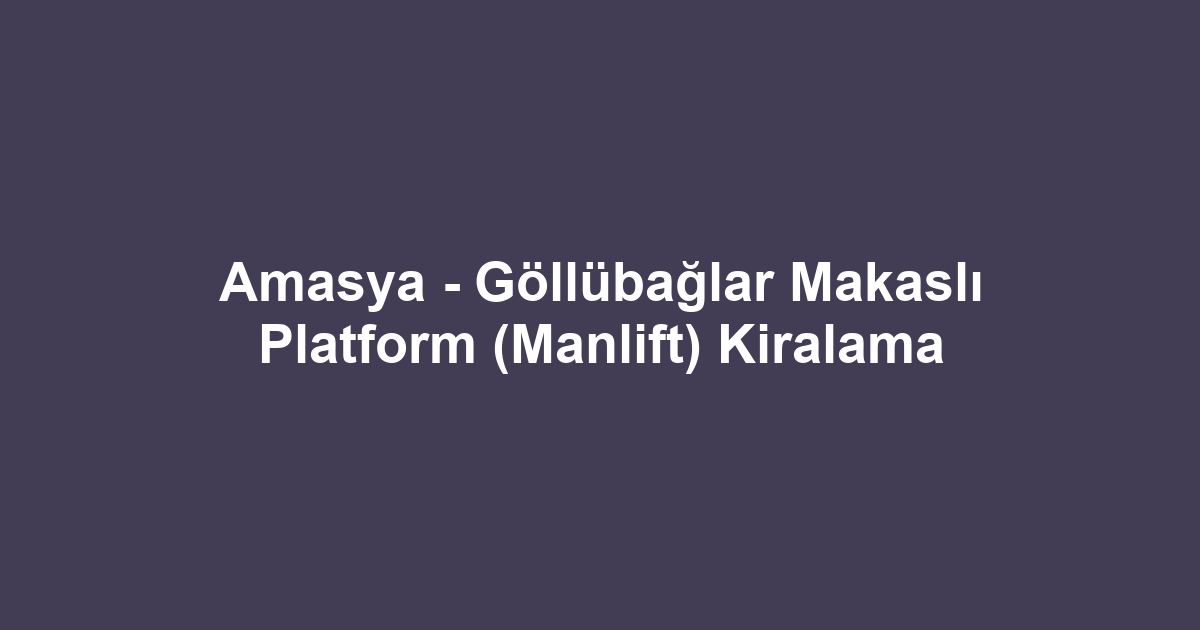 Amasya - Göllübağlar Makaslı Platform (Manlift) Kiralama