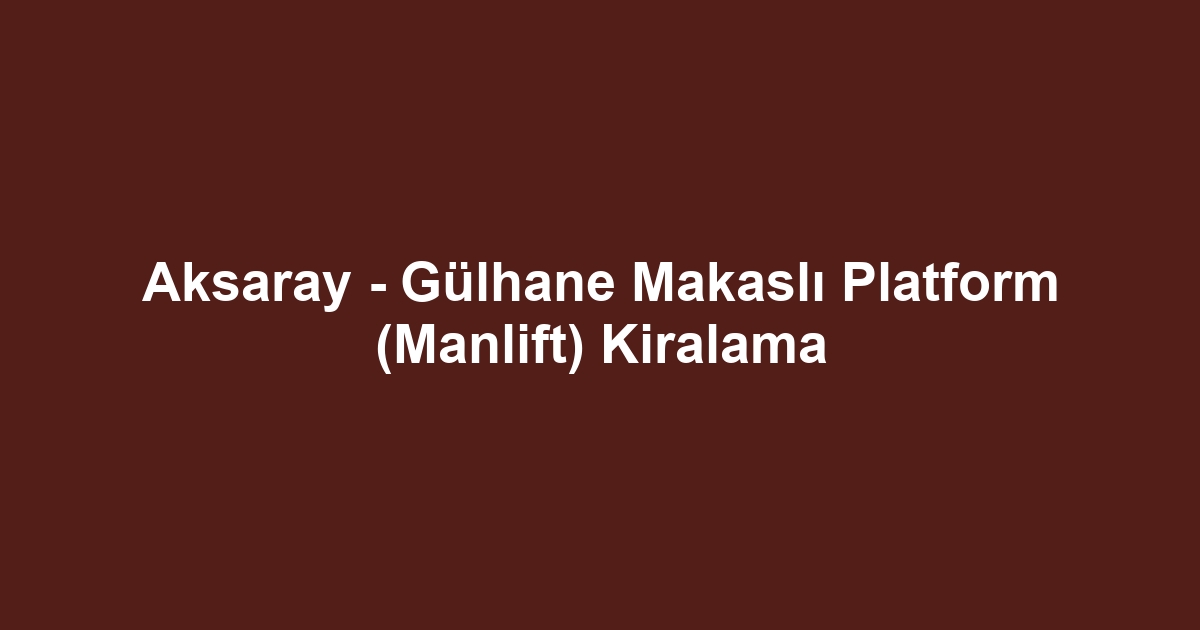 Aksaray - Gülhane Makaslı Platform (Manlift) Kiralama