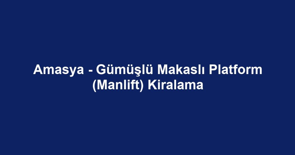 Amasya - Gümüşlü Makaslı Platform (Manlift) Kiralama