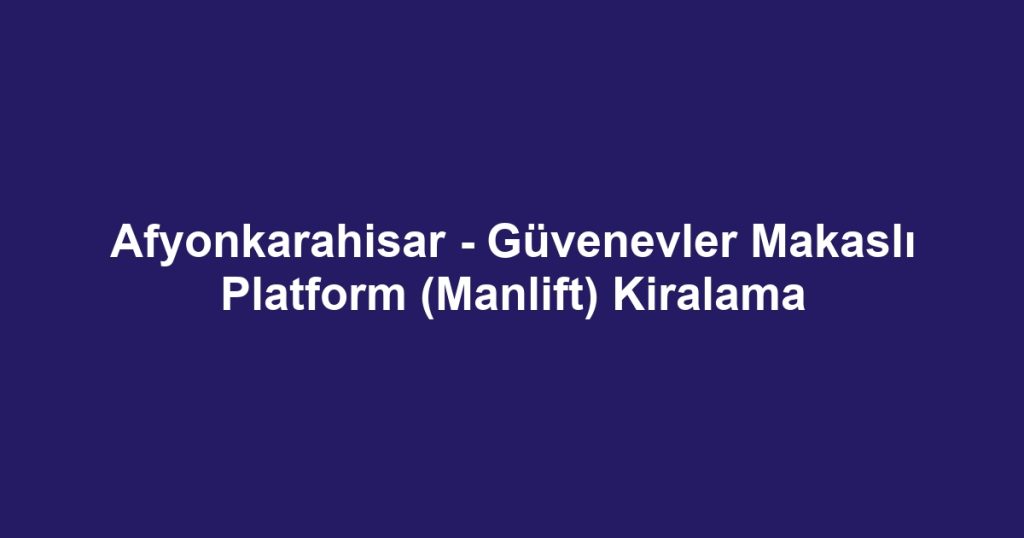 Afyonkarahisar - Güvenevler Makaslı Platform (Manlift) Kiralama