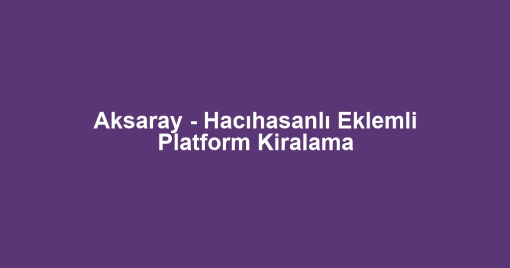 Aksaray - Hacıhasanlı Eklemli Platform Kiralama