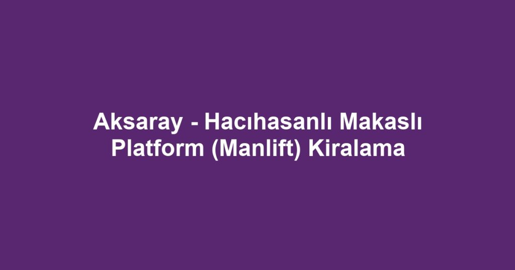Aksaray - Hacıhasanlı Makaslı Platform (Manlift) Kiralama