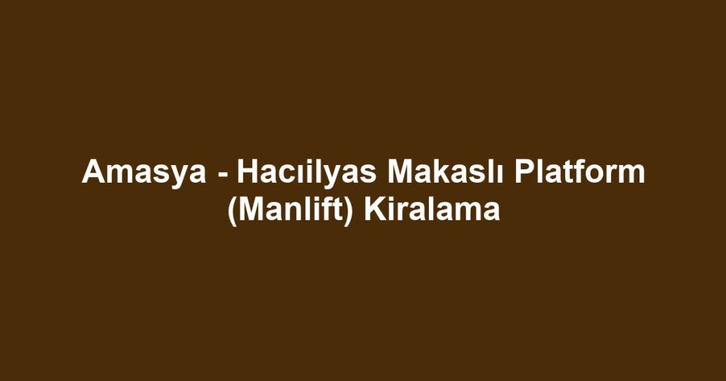Amasya - Hacıilyas Makaslı Platform (Manlift) Kiralama