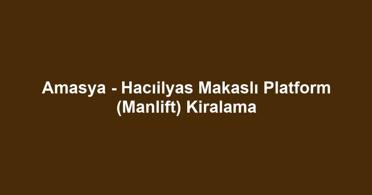 Amasya - Hacıilyas Makaslı Platform (Manlift) Kiralama