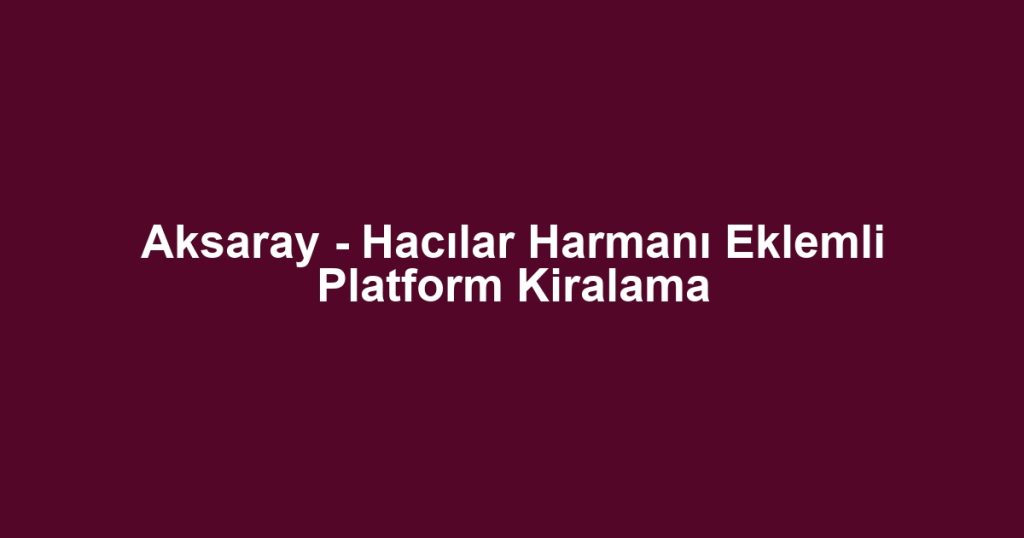 Aksaray - Hacılar Harmanı Eklemli Platform Kiralama