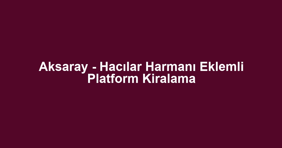 Aksaray - Hacılar Harmanı Eklemli Platform Kiralama