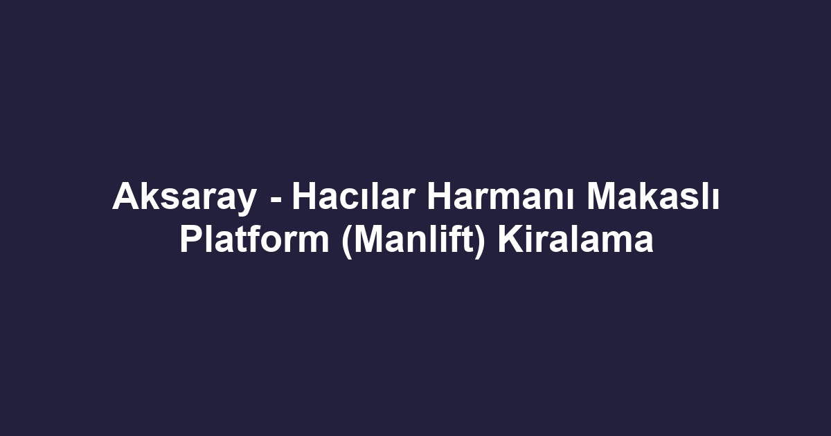 Aksaray - Hacılar Harmanı Makaslı Platform (Manlift) Kiralama