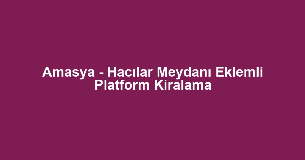 Amasya - Hacılar Meydanı Eklemli Platform Kiralama