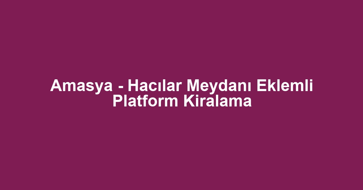 Amasya - Hacılar Meydanı Eklemli Platform Kiralama
