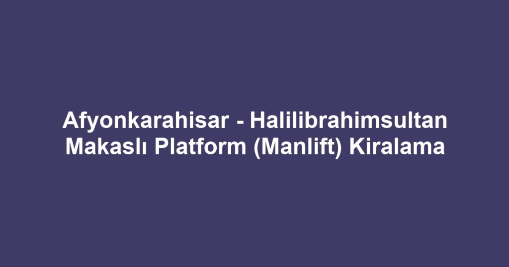 Afyonkarahisar - Halilibrahimsultan Makaslı Platform (Manlift) Kiralama