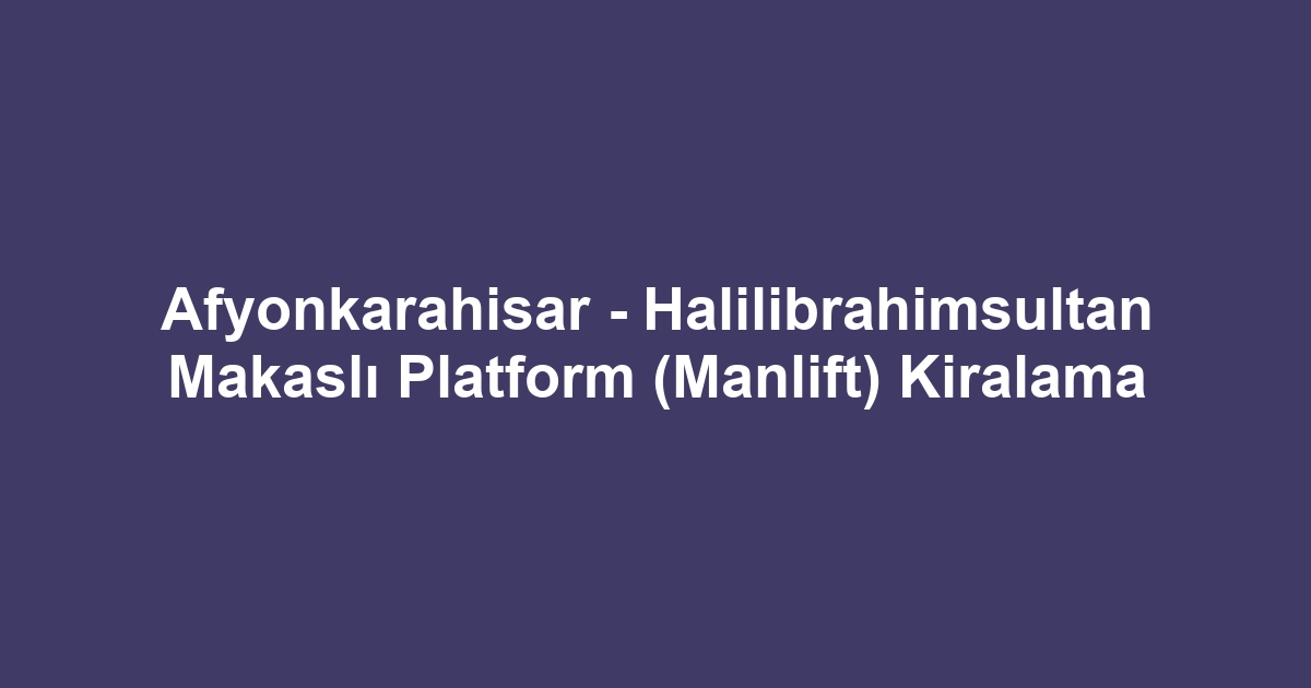 Afyonkarahisar - Halilibrahimsultan Makaslı Platform (Manlift) Kiralama