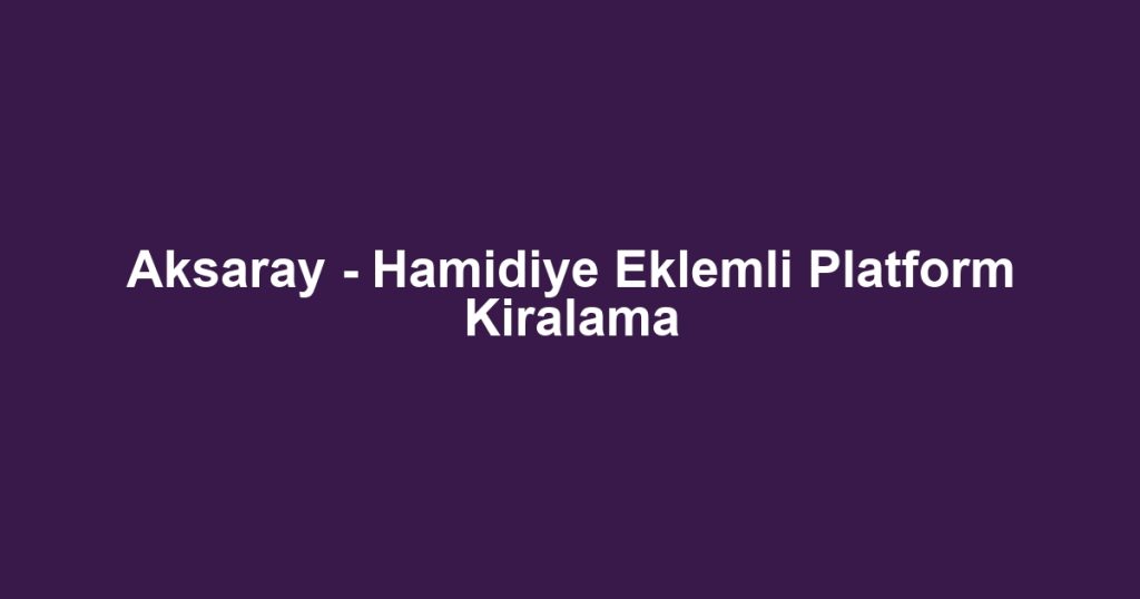 Aksaray - Hamidiye Eklemli Platform Kiralama