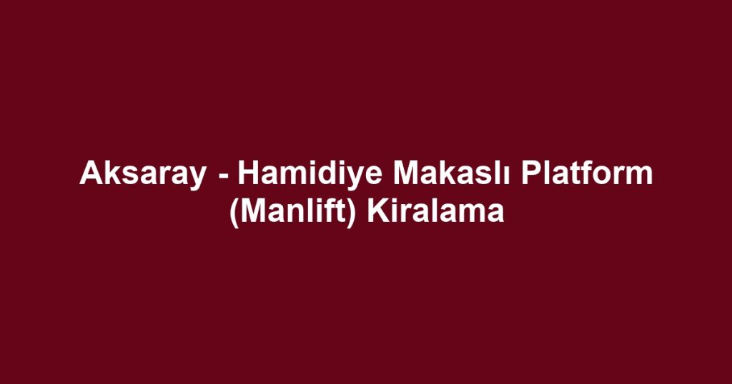Aksaray - Hamidiye Makaslı Platform (Manlift) Kiralama