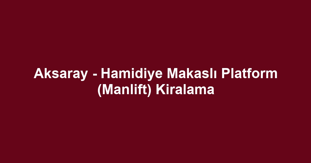 Aksaray - Hamidiye Makaslı Platform (Manlift) Kiralama