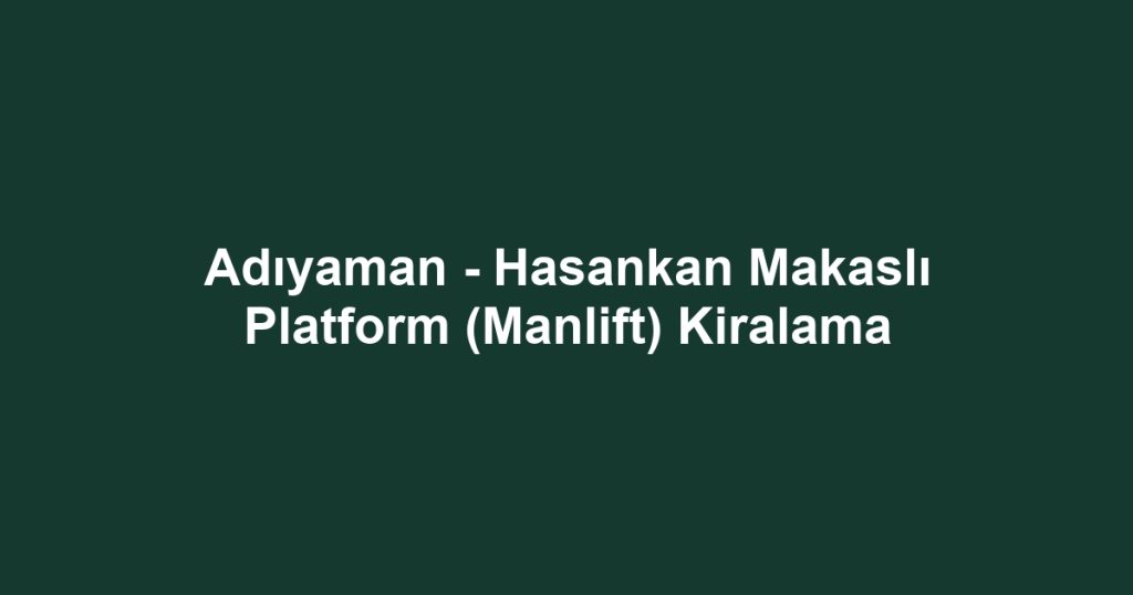 Adıyaman - Hasankan Makaslı Platform (Manlift) Kiralama