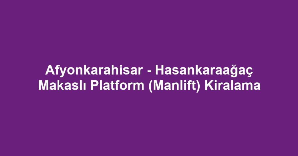 Afyonkarahisar - Hasankaraağaç Makaslı Platform (Manlift) Kiralama