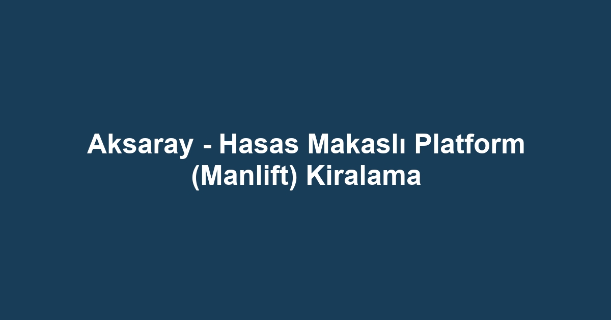 Aksaray - Hasas Makaslı Platform (Manlift) Kiralama