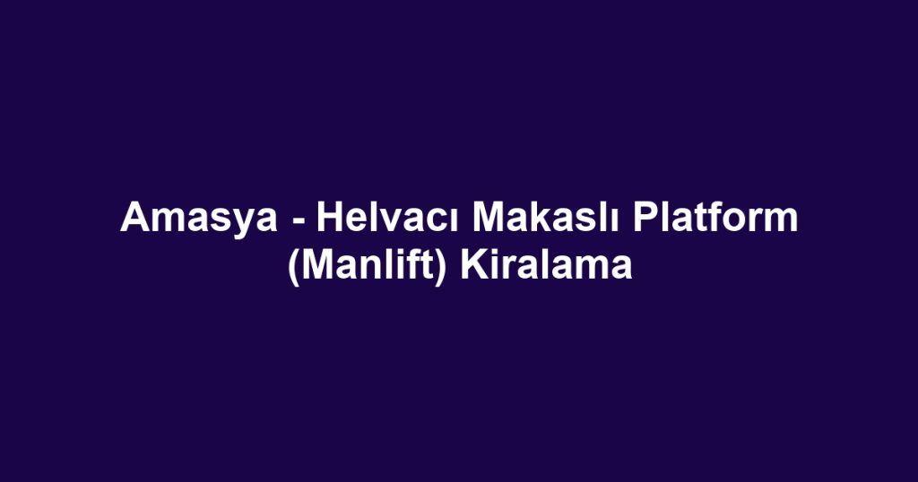 Amasya - Helvacı Makaslı Platform (Manlift) Kiralama