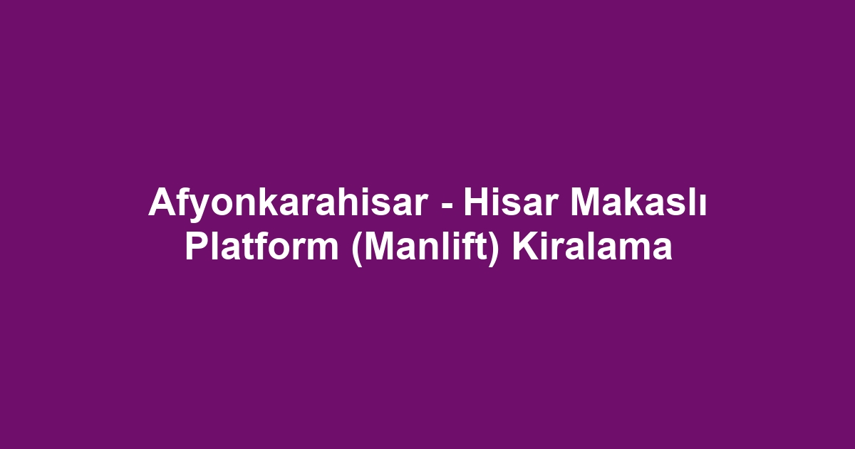 Afyonkarahisar - Hisar Makaslı Platform (Manlift) Kiralama