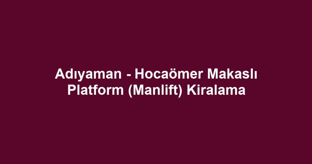 Adıyaman - Hocaömer Makaslı Platform (Manlift) Kiralama