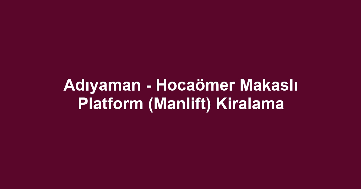 Adıyaman - Hocaömer Makaslı Platform (Manlift) Kiralama