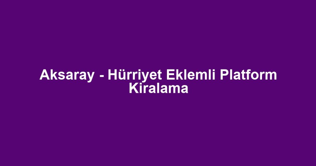 Aksaray - Hürriyet Eklemli Platform Kiralama
