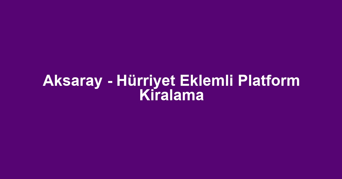 Aksaray - Hürriyet Eklemli Platform Kiralama