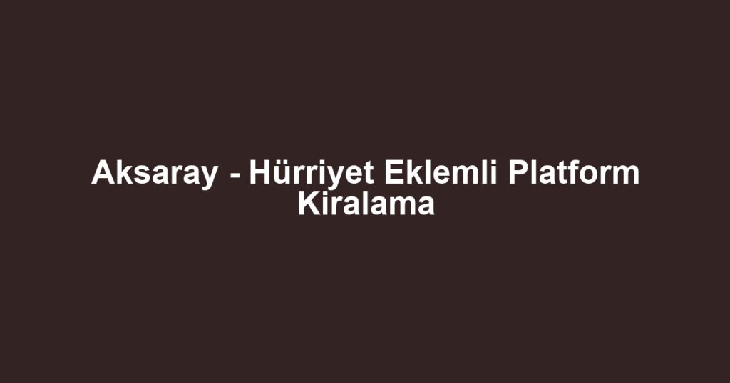 Aksaray - Hürriyet Eklemli Platform Kiralama