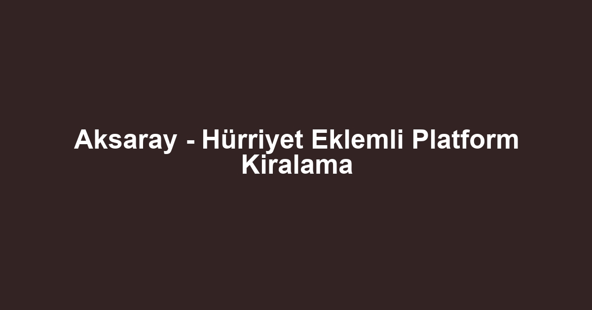Aksaray - Hürriyet Eklemli Platform Kiralama