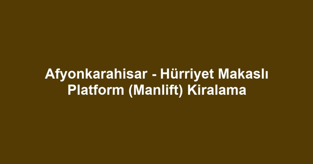 Afyonkarahisar - Hürriyet Makaslı Platform (Manlift) Kiralama