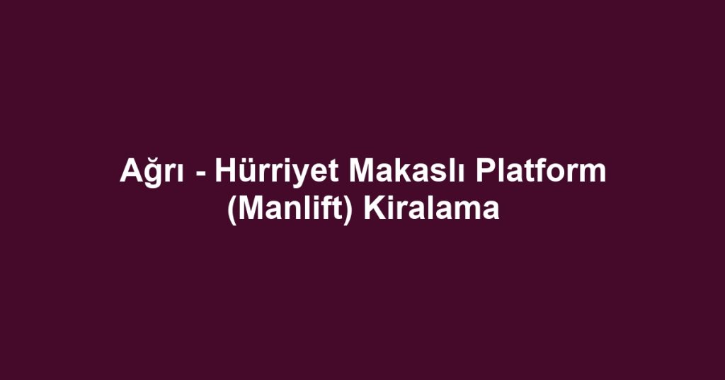 Ağrı - Hürriyet Makaslı Platform (Manlift) Kiralama