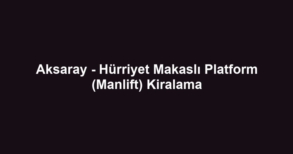 Aksaray - Hürriyet Makaslı Platform (Manlift) Kiralama