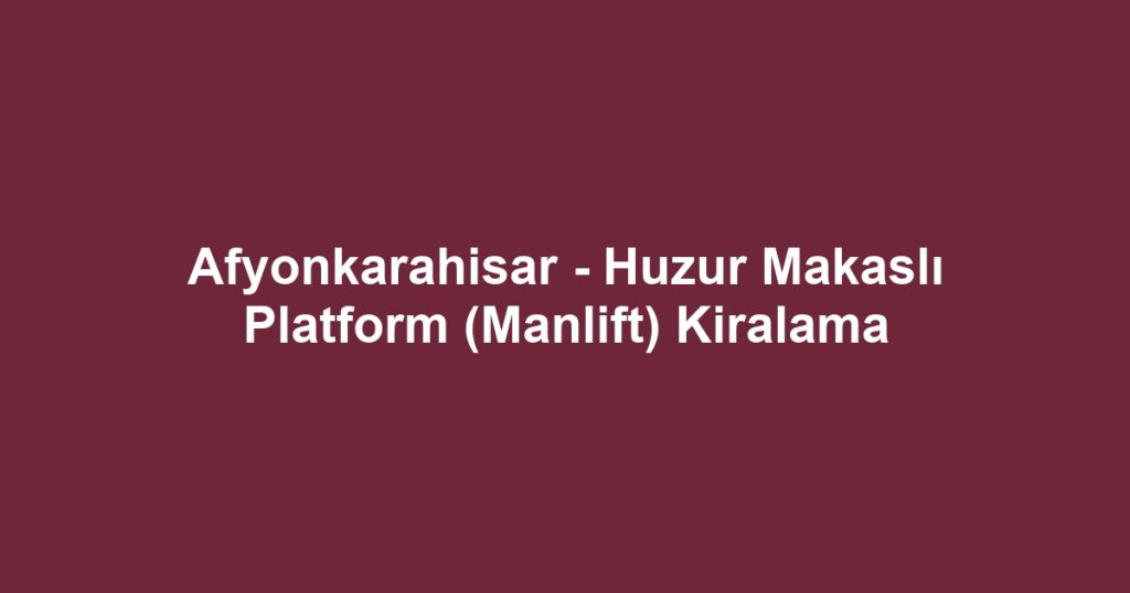 Afyonkarahisar - Huzur Makaslı Platform (Manlift) Kiralama
