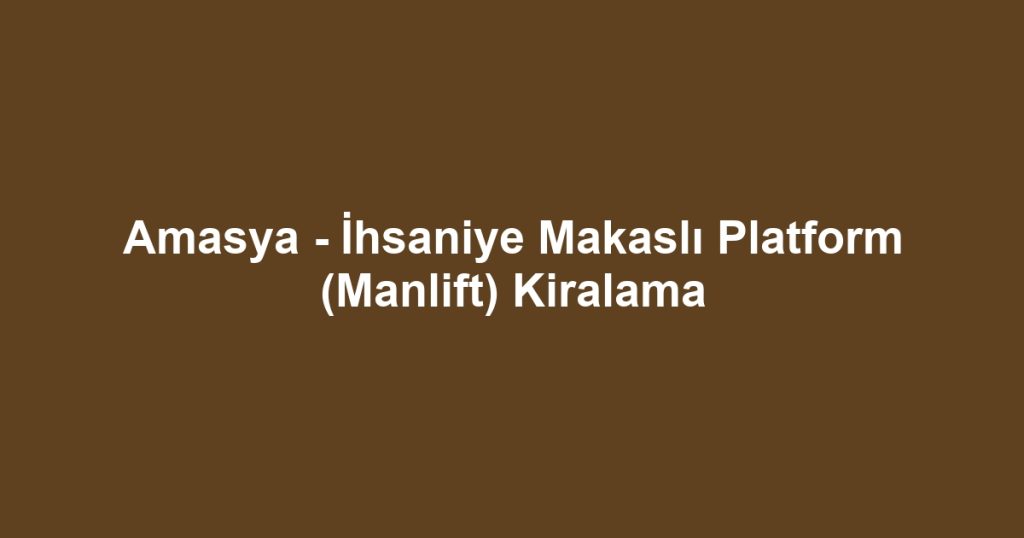 Amasya - İhsaniye Makaslı Platform (Manlift) Kiralama
