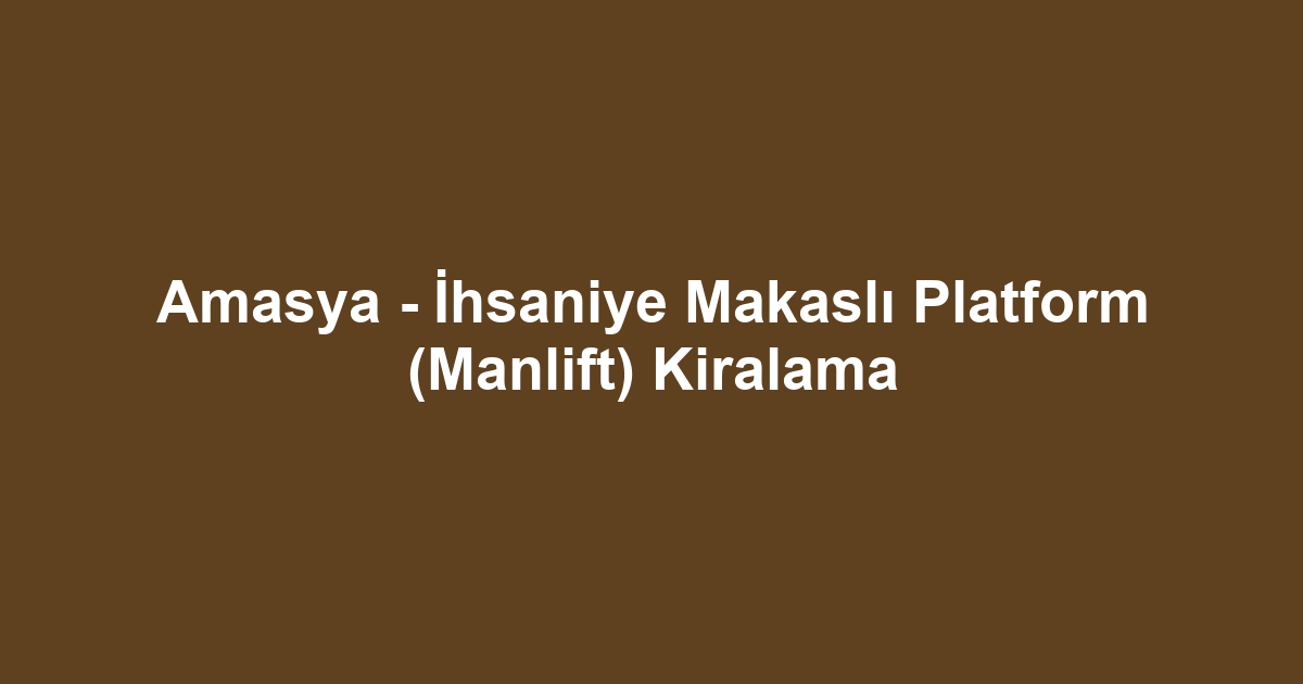 Amasya - İhsaniye Makaslı Platform (Manlift) Kiralama
