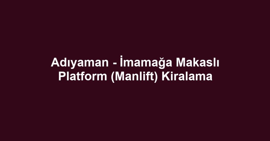 Adıyaman - İmamağa Makaslı Platform (Manlift) Kiralama