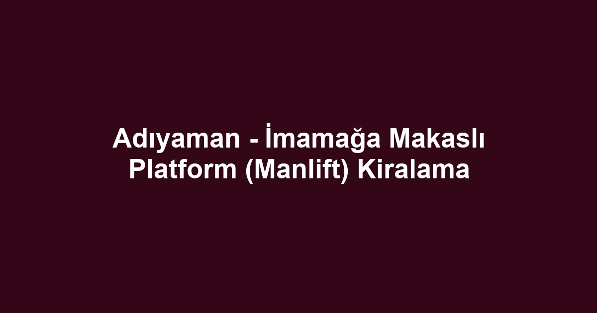 Adıyaman - İmamağa Makaslı Platform (Manlift) Kiralama